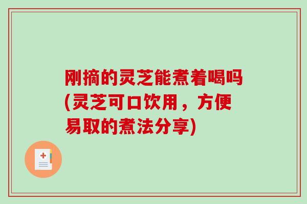 刚摘的灵芝能煮着喝吗(灵芝可口饮用，方便易取的煮法分享)