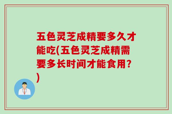 五色灵芝成精要多久才能吃(五色灵芝成精需要多长时间才能食用？)