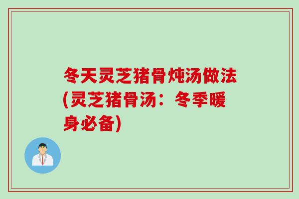 冬天灵芝猪骨炖汤做法(灵芝猪骨汤：冬季暖身必备)