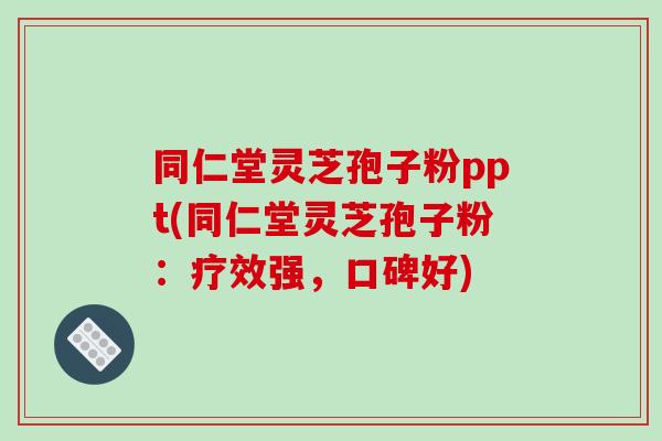 同仁堂灵芝孢子粉ppt(同仁堂灵芝孢子粉：疗效强，口碑好)