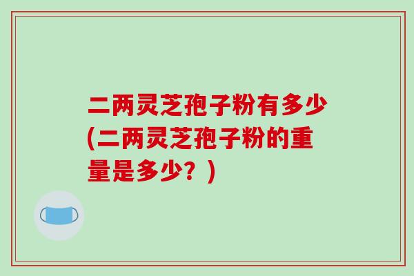 二两灵芝孢子粉有多少(二两灵芝孢子粉的重量是多少？)