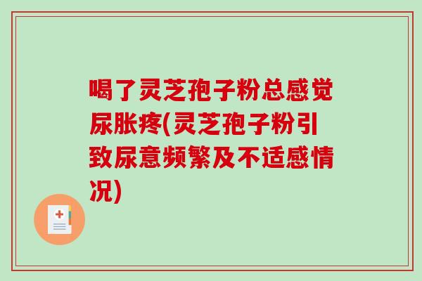喝了灵芝孢子粉总感觉尿胀疼(灵芝孢子粉引致尿意频繁及不适感情况)
