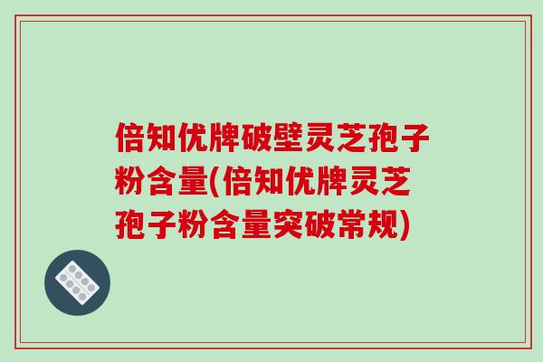 倍知优牌破壁灵芝孢子粉含量(倍知优牌灵芝孢子粉含量突破常规)