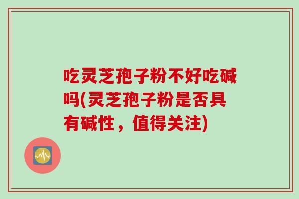 吃灵芝孢子粉不好吃碱吗(灵芝孢子粉是否具有碱性，值得关注)