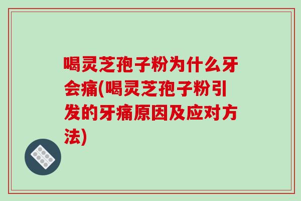 喝灵芝孢子粉为什么牙会痛(喝灵芝孢子粉引发的牙痛原因及应对方法)