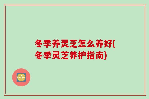冬季养灵芝怎么养好(冬季灵芝养护指南) 冬季养灵芝怎么养好(冬季灵芝养护指南)