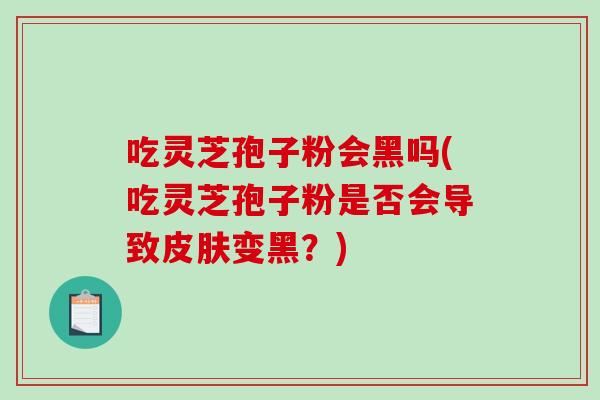 吃灵芝孢子粉会黑吗(吃灵芝孢子粉是否会导致皮肤变黑？)