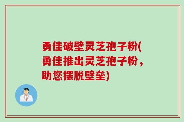 勇佳破壁灵芝孢子粉(勇佳推出灵芝孢子粉，助您摆脱壁垒)