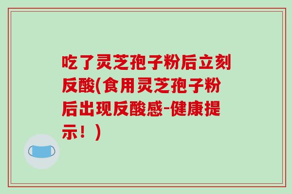 吃了灵芝孢子粉后立刻反酸(食用灵芝孢子粉后出现反酸感-健康提示！)