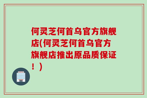 何灵芝何首乌官方旗舰店(何灵芝何首乌官方旗舰店推出原品质保证！)