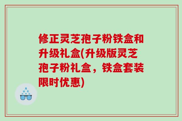 修正灵芝孢子粉铁盒和升级礼盒(升级版灵芝孢子粉礼盒，铁盒套装限时优惠)