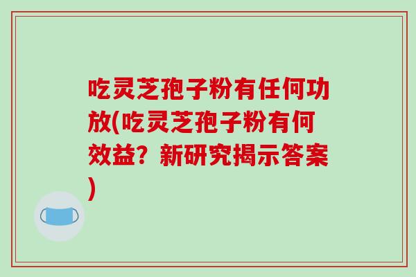 吃灵芝孢子粉有任何功放(吃灵芝孢子粉有何效益？新研究揭示答案)