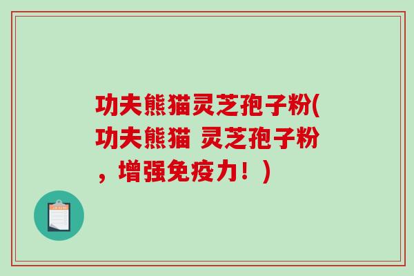 功夫熊猫灵芝孢子粉(功夫熊猫 灵芝孢子粉，增强免疫力！)