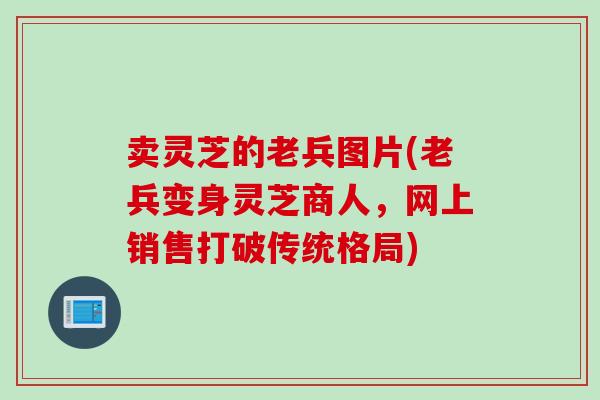 卖灵芝的老兵图片(老兵变身灵芝商人，网上销售打破传统格局)