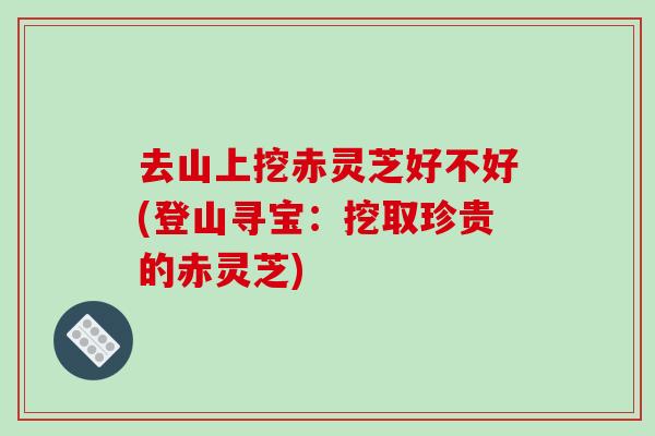 去山上挖赤灵芝好不好(登山寻宝：挖取珍贵的赤灵芝)