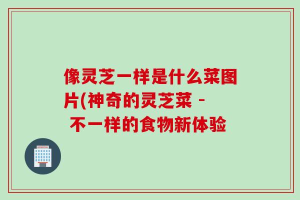 像灵芝一样是什么菜图片(神奇的灵芝菜 - 不一样的食物新体验
