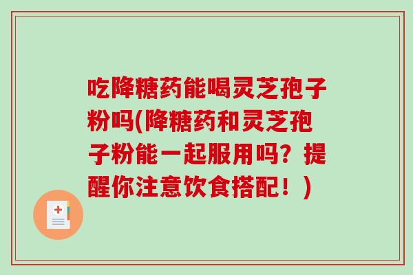 吃降糖药能喝灵芝孢子粉吗(降糖药和灵芝孢子粉能一起服用吗？提醒你注意饮食搭配！)