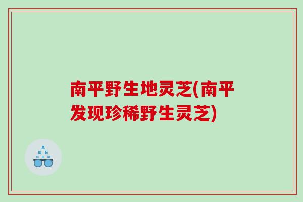 南平野生地灵芝(南平发现珍稀野生灵芝) 南平野生地灵芝(南平发现珍稀野生灵芝)