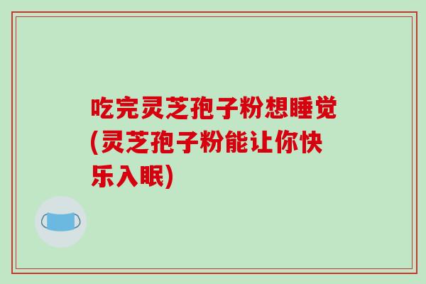 吃完灵芝孢子粉想睡觉(灵芝孢子粉能让你快乐入眠)