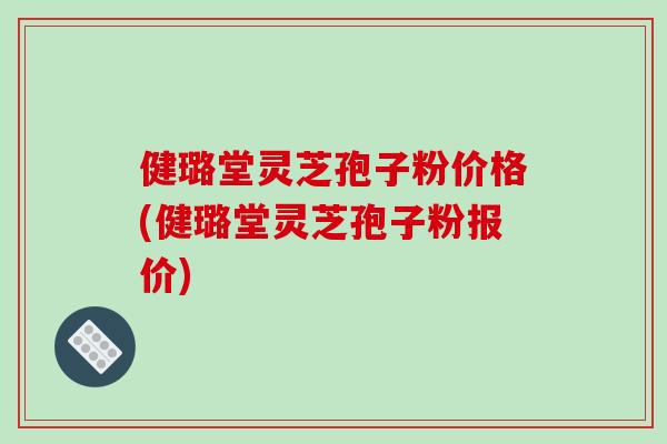 健璐堂灵芝孢子粉价格(健璐堂灵芝孢子粉报价)