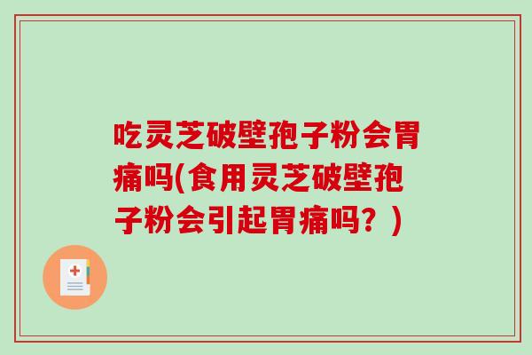 吃灵芝破壁孢子粉会胃痛吗(食用灵芝破壁孢子粉会引起胃痛吗？)