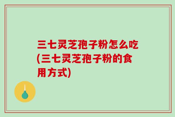 三七灵芝孢子粉怎么吃(三七灵芝孢子粉的食用方式)