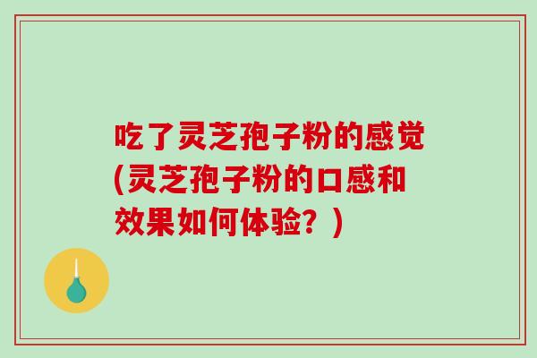吃了灵芝孢子粉的感觉(灵芝孢子粉的口感和效果如何体验？)