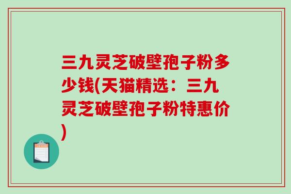 三九灵芝破壁孢子粉多少钱(天猫精选：三九灵芝破壁孢子粉特惠价)