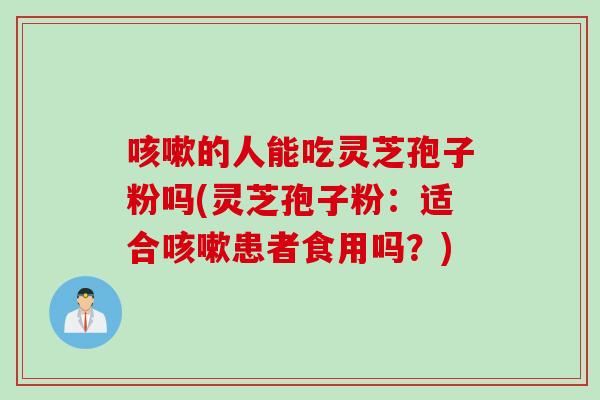 咳嗽的人能吃灵芝孢子粉吗(灵芝孢子粉：适合咳嗽患者食用吗？)