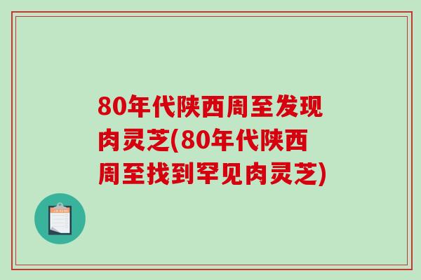 80年代陕西周至发现肉灵芝(80年代陕西周至找到罕见肉灵芝)