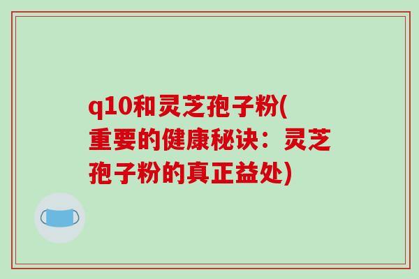 q10和灵芝孢子粉(重要的健康秘诀：灵芝孢子粉的真正益处)