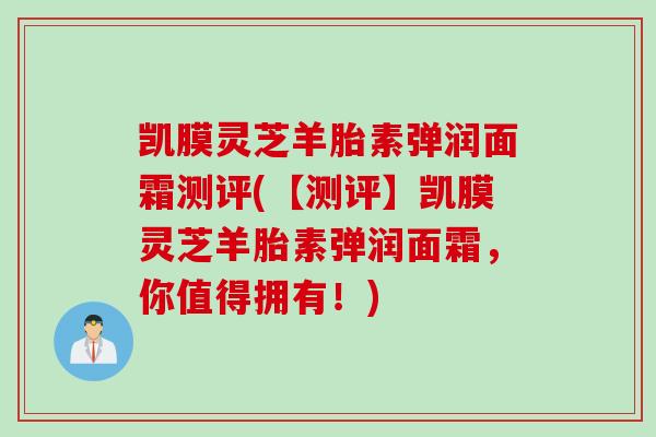 凯膜灵芝羊胎素弹润面霜测评(【测评】凯膜灵芝羊胎素弹润面霜，你值得拥有！)