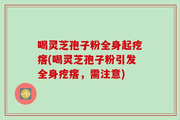 喝灵芝孢子粉全身起疙瘩(喝灵芝孢子粉引发全身疙瘩，需注意)