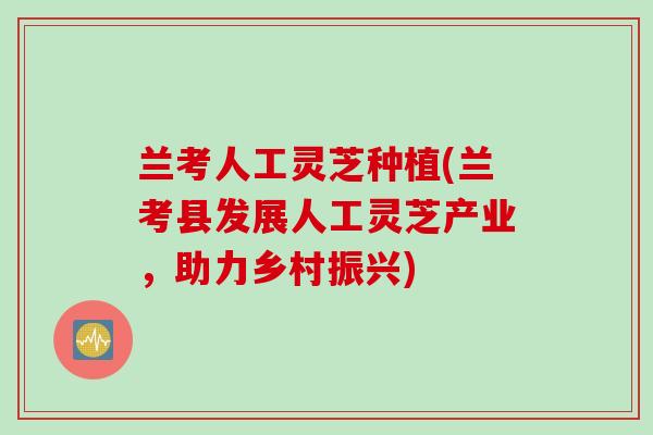兰考人工灵芝种植(兰考县发展人工灵芝产业，助力乡村振兴)