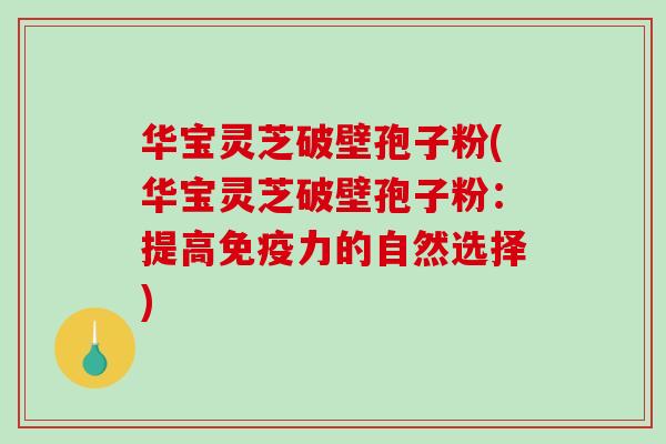 华宝灵芝破壁孢子粉(华宝灵芝破壁孢子粉：提高免疫力的自然选择)