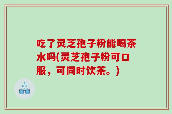 吃了灵芝孢子粉能喝茶水吗(灵芝孢子粉可口服，可同时饮茶。)