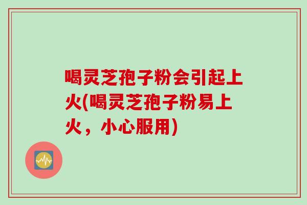 喝灵芝孢子粉会引起上火(喝灵芝孢子粉易上火，小心服用)