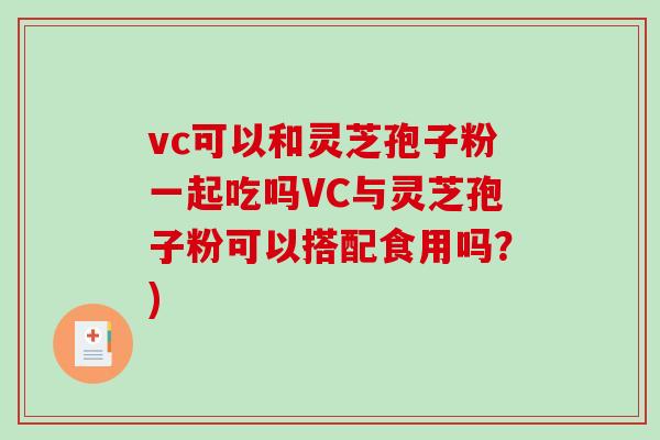 vc可以和灵芝孢子粉一起吃吗VC与灵芝孢子粉可以搭配食用吗？)
