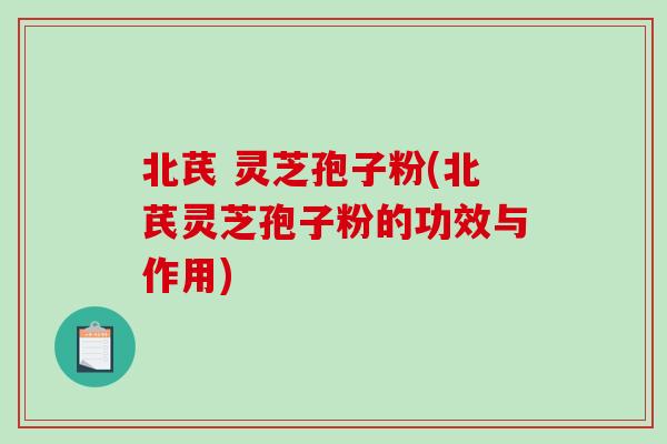 北芪 灵芝孢子粉(北芪灵芝孢子粉的功效与作用)