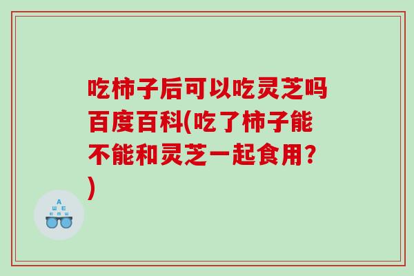 吃柿子后可以吃灵芝吗百度百科(吃了柿子能不能和灵芝一起食用？)