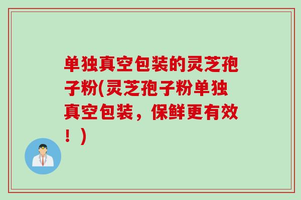 单独真空包装的灵芝孢子粉(灵芝孢子粉单独真空包装,保鲜更有效!) 单独真空包装的灵芝孢子粉(灵芝孢子粉单独真空包装,保鲜更有效!)