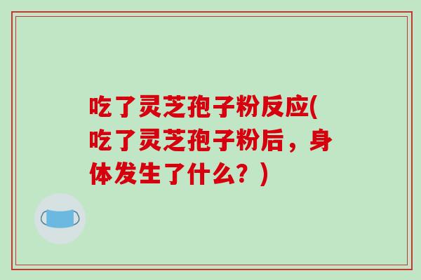 吃了灵芝孢子粉反应(吃了灵芝孢子粉后,身体发生了什么?) 吃了灵芝孢子粉反应(吃了灵芝孢子粉后,身体发生了什么?)