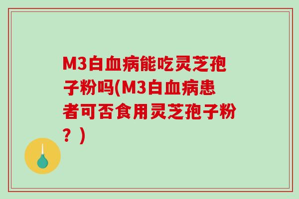 M3白血病能吃灵芝孢子粉吗(M3白血病患者可否食用灵芝孢子粉？)