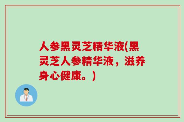 人参黑灵芝精华液(黑灵芝人参精华液,滋养身心健康。) 人参黑灵芝精华液(黑灵芝人参精华液,滋养身心健康。)