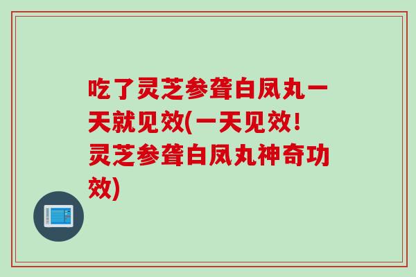 吃了灵芝参聋白凤丸一天就见效(一天见效！灵芝参聋白凤丸神奇功效)