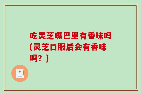 吃灵芝嘴巴里有香味吗(灵芝口服后会有香味吗？)