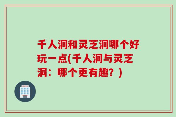 千人洞和灵芝洞哪个好玩一点(千人洞与灵芝洞：哪个更有趣？)
