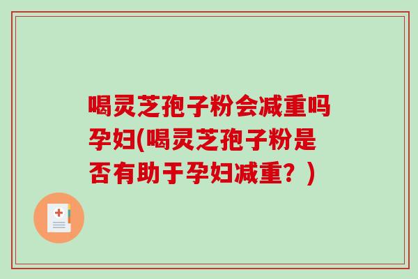 喝灵芝孢子粉会减重吗孕妇(喝灵芝孢子粉是否有助于孕妇减重？)