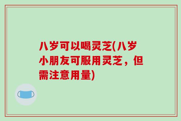 八岁可以喝灵芝(八岁小朋友可服用灵芝，但需注意用量)