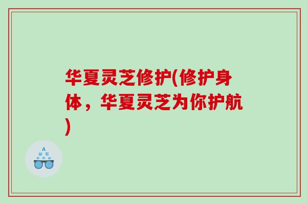 华夏灵芝修护(修护身体，华夏灵芝为你护航)